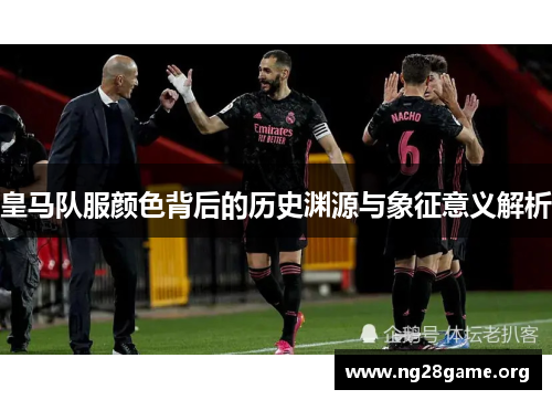 皇马队服颜色背后的历史渊源与象征意义解析