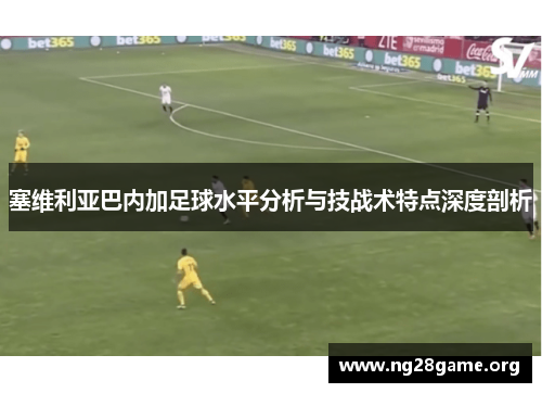 塞维利亚巴内加足球水平分析与技战术特点深度剖析