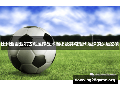 比利亚雷亚尔古派足球战术揭秘及其对现代足球的深远影响