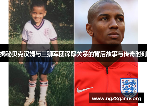 揭秘贝克汉姆与三狮军团深厚关系的背后故事与传奇时刻