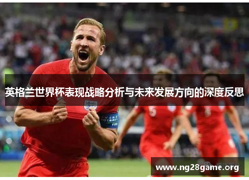 英格兰世界杯表现战略分析与未来发展方向的深度反思