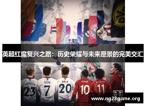 英超红魔复兴之路：历史荣耀与未来愿景的完美交汇