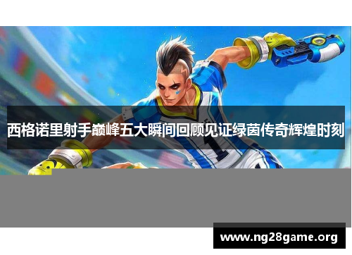 西格诺里射手巅峰五大瞬间回顾见证绿茵传奇辉煌时刻