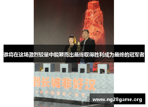 谁将在这场激烈较量中脱颖而出最终取得胜利成为最终的冠军者