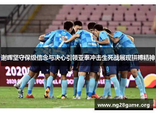 谢晖坚守保级信念与决心引领亚泰冲击生死战展现拼搏精神 谢晖坚守保级信念与决心引领亚泰冲击生死战展现拼搏精神