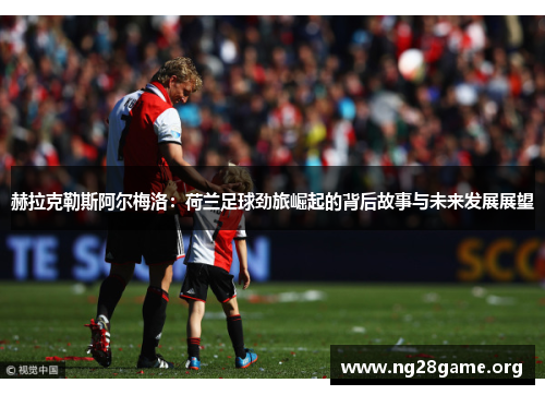 赫拉克勒斯阿尔梅洛:荷兰足球劲旅崛起的背后故事与未来发展展望 赫拉克勒斯阿尔梅洛:荷兰足球劲旅崛起的背后故事与未来发展展望