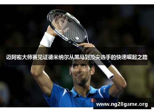 迈阿密大师赛见证德米纳尔从黑马到顶尖选手的快速崛起之路 迈阿密大师赛见证德米纳尔从黑马到顶尖选手的快速崛起之路