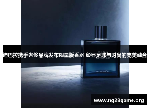 迪巴拉携手奢侈品牌发布限量版香水 彰显足球与时尚的完美融合 迪巴拉携手奢侈品牌发布限量版香水 彰显足球与时尚的完美融合