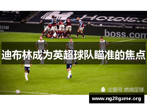 迪布林成为英超球队瞄准的焦点 迪布林成为英超球队瞄准的焦点