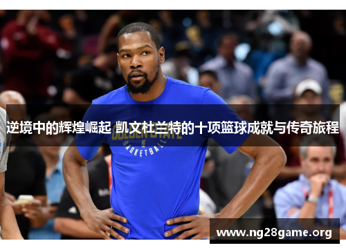 逆境中的辉煌崛起 凯文杜兰特的十项篮球成就与传奇旅程 逆境中的辉煌崛起 凯文杜兰特的十项篮球成就与传奇旅程