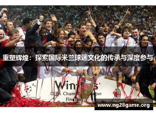 重塑辉煌:探索国际米兰球迷文化的传承与深度参与 重塑辉煌:探索国际米兰球迷文化的传承与深度参与