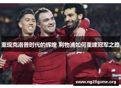 重现克洛普时代的辉煌 利物浦如何重建冠军之路 重现克洛普时代的辉煌 利物浦如何重建冠军之路