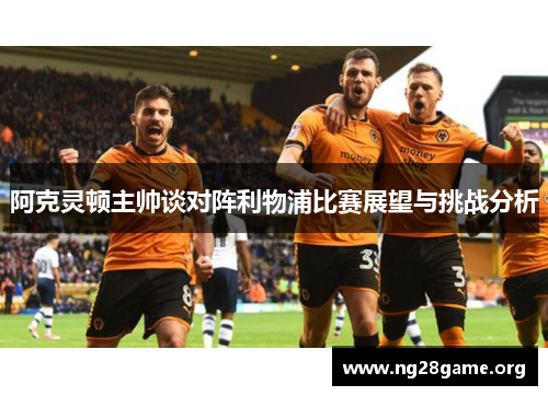 阿克灵顿主帅谈对阵利物浦比赛展望与挑战分析 阿克灵顿主帅谈对阵利物浦比赛展望与挑战分析