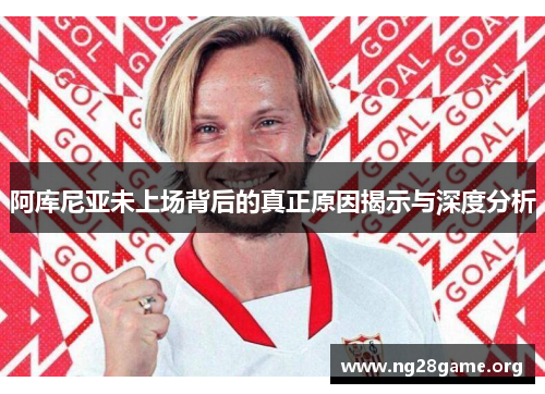 阿库尼亚未上场背后的真正原因揭示与深度分析 阿库尼亚未上场背后的真正原因揭示与深度分析