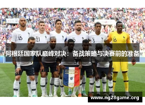 阿根廷国家队巅峰对决:备战策略与决赛前的准备 阿根廷国家队巅峰对决:备战策略与决赛前的准备