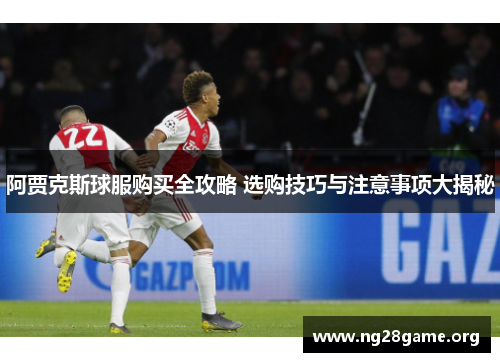 阿贾克斯球服购买全攻略 选购技巧与注意事项大揭秘 阿贾克斯球服购买全攻略 选购技巧与注意事项大揭秘