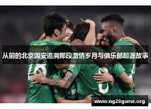 从前的北京国安追溯那段激情岁月与俱乐部起源故事 从前的北京国安追溯那段激情岁月与俱乐部起源故事