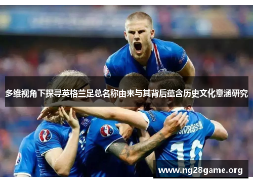 多维视角下探寻英格兰足总名称由来与其背后蕴含历史文化意涵研究 多维视角下探寻英格兰足总名称由来与其背后蕴含历史文化意涵研究