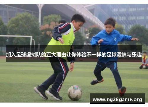 加入足球虚拟队的五大理由让你体验不一样的足球激情与乐趣 加入足球虚拟队的五大理由让你体验不一样的足球激情与乐趣