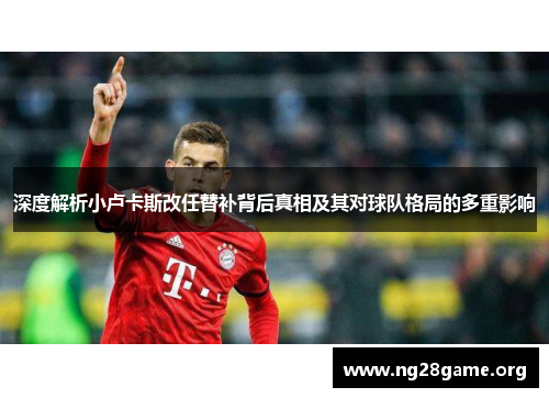 深度解析小卢卡斯改任替补背后真相及其对球队格局的多重影响 深度解析小卢卡斯改任替补背后真相及其对球队格局的多重影响