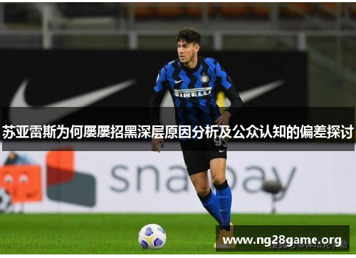 苏亚雷斯为何屡屡招黑深层原因分析及公众认知的偏差探讨 苏亚雷斯为何屡屡招黑深层原因分析及公众认知的偏差探讨