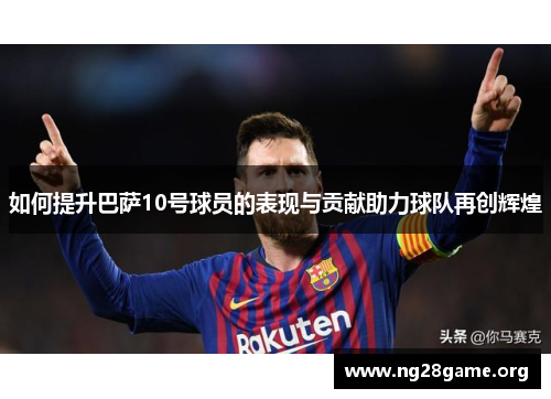 如何提升巴萨10号球员的表现与贡献助力球队再创辉煌