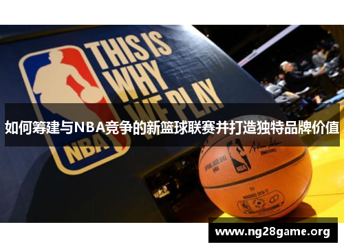 如何筹建与NBA竞争的新篮球联赛并打造独特品牌价值 如何筹建与NBA竞争的新篮球联赛并打造独特品牌价值