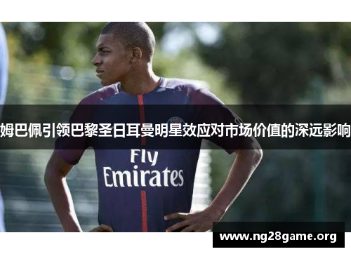 姆巴佩引领巴黎圣日耳曼明星效应对市场价值的深远影响