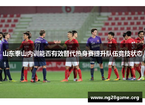 山东泰山内训能否有效替代热身赛提升队伍竞技状态