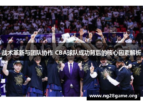 战术革新与团队协作 CBA球队成功背后的核心因素解析 战术革新与团队协作 CBA球队成功背后的核心因素解析