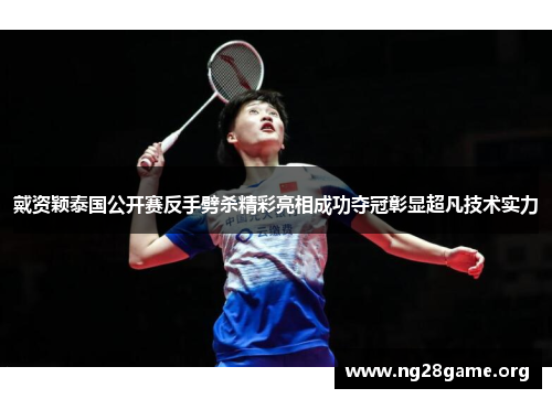 戴资颖泰国公开赛反手劈杀精彩亮相成功夺冠彰显超凡技术实力 戴资颖泰国公开赛反手劈杀精彩亮相成功夺冠彰显超凡技术实力