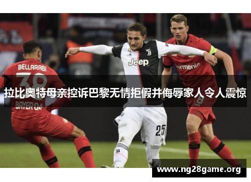 拉比奥特母亲控诉巴黎无情拒假并侮辱家人令人震惊 拉比奥特母亲控诉巴黎无情拒假并侮辱家人令人震惊