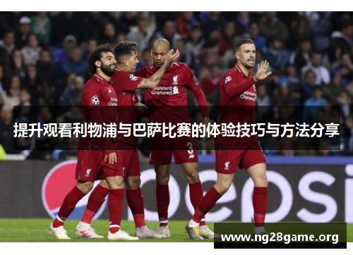 提升观看利物浦与巴萨比赛的体验技巧与方法分享 提升观看利物浦与巴萨比赛的体验技巧与方法分享