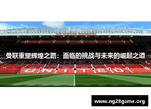 曼联重塑辉煌之路：面临的挑战与未来的崛起之道
