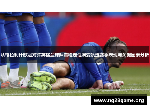 从格拉利什欧冠对阵英格兰球队看稳定性演变轨迹赛季表现与关键因素分析