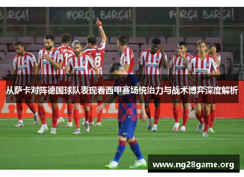 从萨卡对阵德国球队表现看西甲赛场统治力与战术博弈深度解析