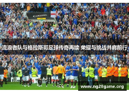 流浪者队与格拉斯哥足球传奇再续 荣耀与挑战并肩前行