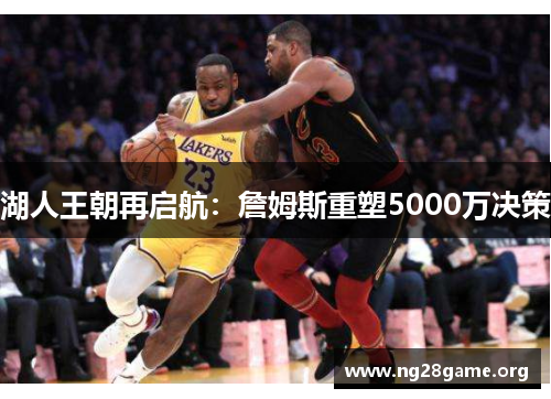 湖人王朝再启航：詹姆斯重塑5000万决策