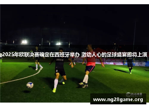 2025年欧联决赛确定在西班牙举办 激动人心的足球盛宴即将上演