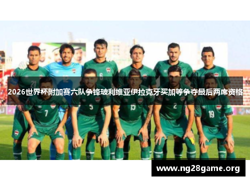 2026世界杯附加赛六队争锋玻利维亚伊拉克牙买加等争夺最后两席资格