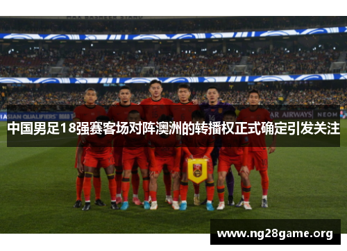 中国男足18强赛客场对阵澳洲的转播权正式确定引发关注