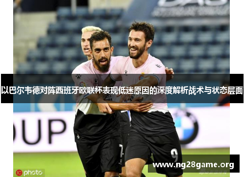 以巴尔韦德对阵西班牙欧联杯表现低迷原因的深度解析战术与状态层面