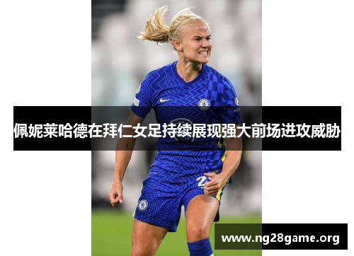 佩妮莱哈德在拜仁女足持续展现强大前场进攻威胁 佩妮莱哈德在拜仁女足持续展现强大前场进攻威胁