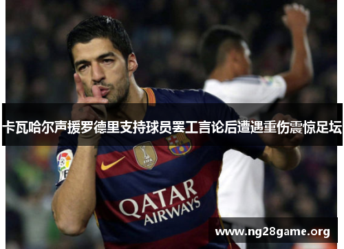 卡瓦哈尔声援罗德里支持球员罢工言论后遭遇重伤震惊足坛