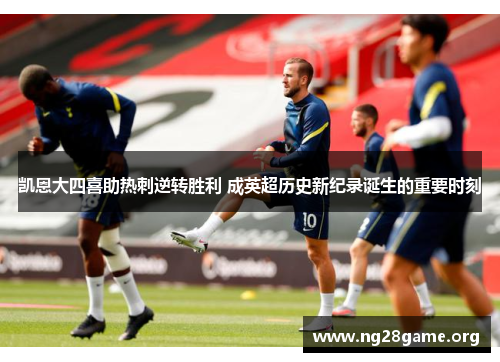 凯恩大四喜助热刺逆转胜利 成英超历史新纪录诞生的重要时刻