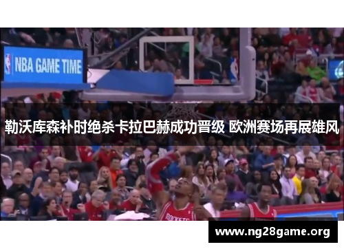 勒沃库森补时绝杀卡拉巴赫成功晋级 欧洲赛场再展雄风 勒沃库森补时绝杀卡拉巴赫成功晋级 欧洲赛场再展雄风