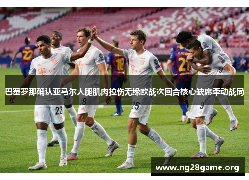 巴塞罗那确认亚马尔大腿肌肉拉伤无缘欧战次回合核心缺席牵动战局
