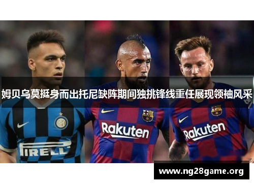 姆贝乌莫挺身而出托尼缺阵期间独挑锋线重任展现领袖风采 姆贝乌莫挺身而出托尼缺阵期间独挑锋线重任展现领袖风采