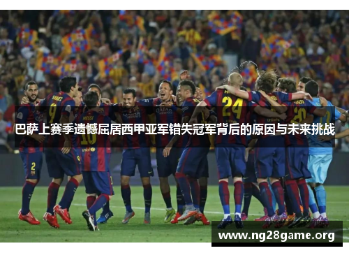 巴萨上赛季遗憾屈居西甲亚军错失冠军背后的原因与未来挑战