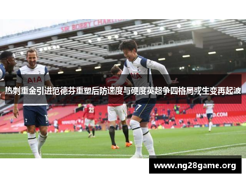 热刺重金引进范德芬重塑后防速度与硬度英超争四格局或生变再起波
